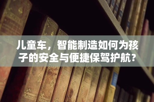儿童车，智能制造如何为孩子的安全与便捷保驾护航？