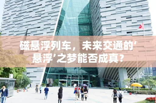 磁悬浮列车，未来交通的‘悬浮’之梦能否成真？