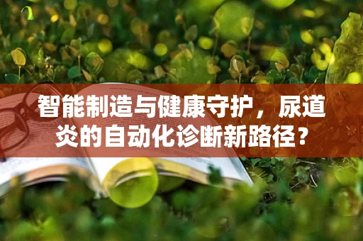 智能制造与健康守护，尿道炎的自动化诊断新路径？