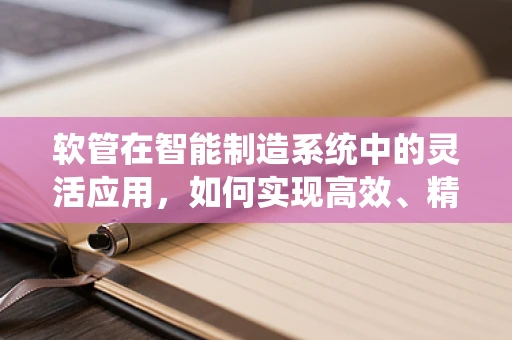 软管在智能制造系统中的灵活应用，如何实现高效、精准的输送？