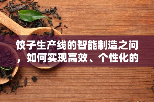 饺子生产线的智能制造之问，如何实现高效、个性化的饺子生产？