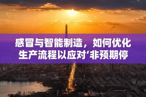 感冒与智能制造，如何优化生产流程以应对‘非预期停机’？