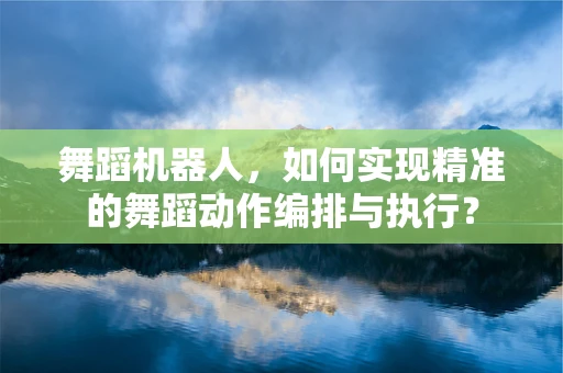 舞蹈机器人，如何实现精准的舞蹈动作编排与执行？