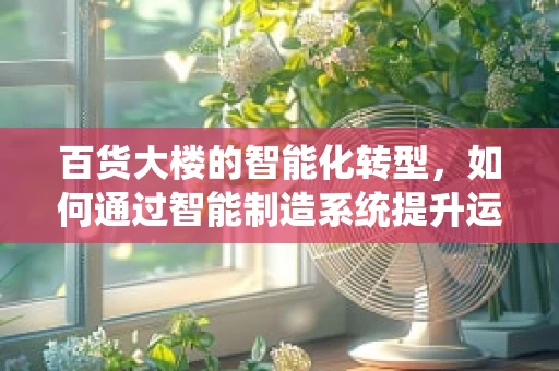 百货大楼的智能化转型，如何通过智能制造系统提升运营效率？