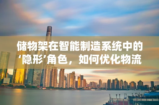 储物架在智能制造系统中的‘隐形’角色，如何优化物流效率与生产灵活性？