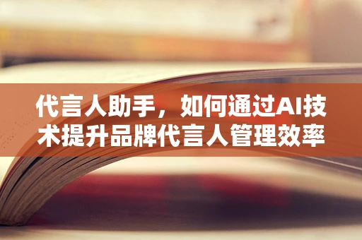 代言人助手，如何通过AI技术提升品牌代言人管理效率？