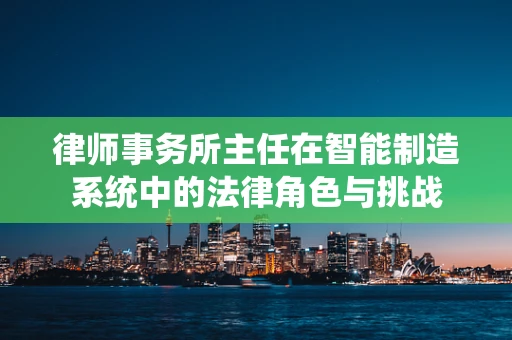 律师事务所主任在智能制造系统中的法律角色与挑战