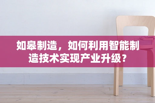 如皋制造，如何利用智能制造技术实现产业升级？
