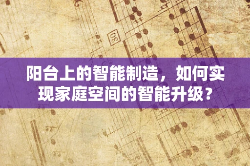 阳台上的智能制造，如何实现家庭空间的智能升级？