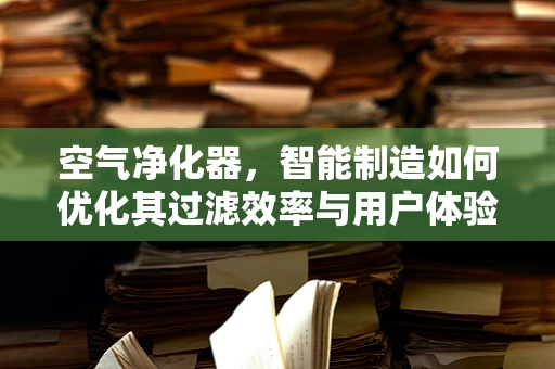 空气净化器，智能制造如何优化其过滤效率与用户体验？