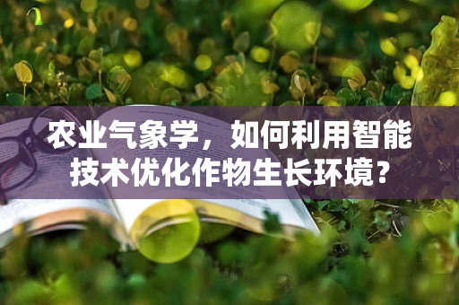 农业气象学，如何利用智能技术优化作物生长环境？