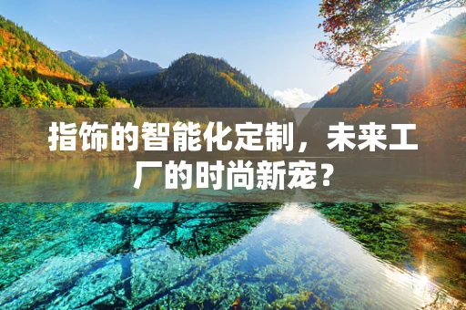 指饰的智能化定制，未来工厂的时尚新宠？