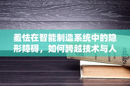 羞怯在智能制造系统中的隐形障碍，如何跨越技术与人性的鸿沟？
