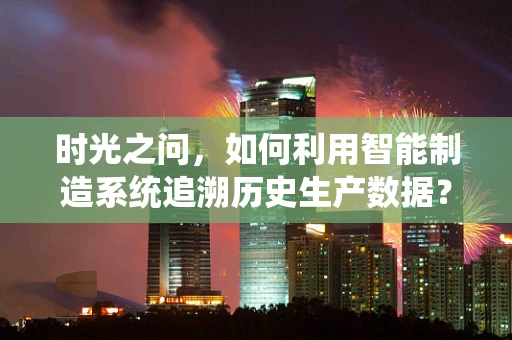 时光之问，如何利用智能制造系统追溯历史生产数据？