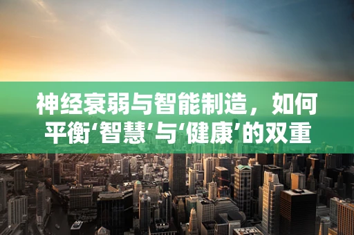 神经衰弱与智能制造，如何平衡‘智慧’与‘健康’的双重需求？
