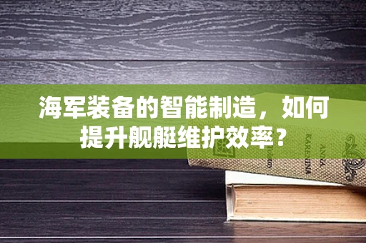 海军装备的智能制造，如何提升舰艇维护效率？