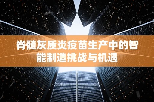 脊髓灰质炎疫苗生产中的智能制造挑战与机遇
