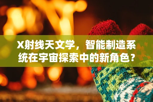 X射线天文学，智能制造系统在宇宙探索中的新角色？