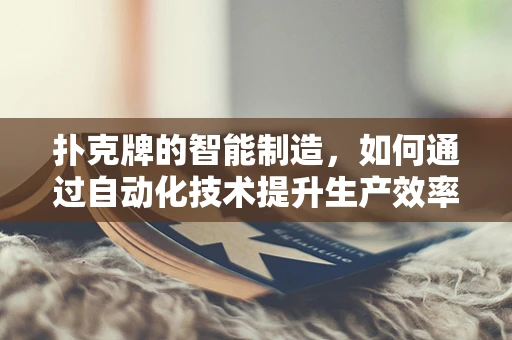 扑克牌的智能制造，如何通过自动化技术提升生产效率？