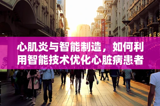 心肌炎与智能制造，如何利用智能技术优化心脏病患者护理流程？