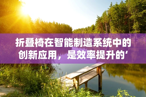 折叠椅在智能制造系统中的创新应用，是效率提升的‘折中’之选吗？