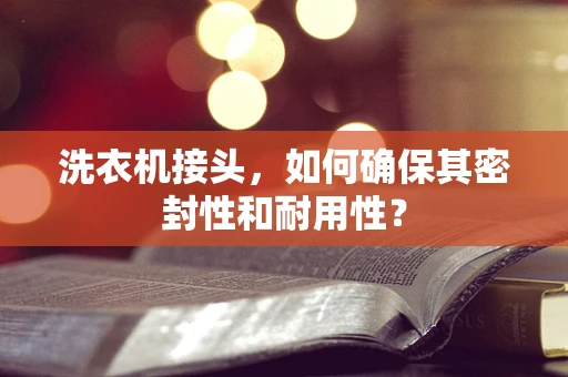 洗衣机接头，如何确保其密封性和耐用性？