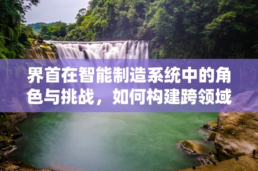 界首在智能制造系统中的角色与挑战，如何构建跨领域协同的智能生态？