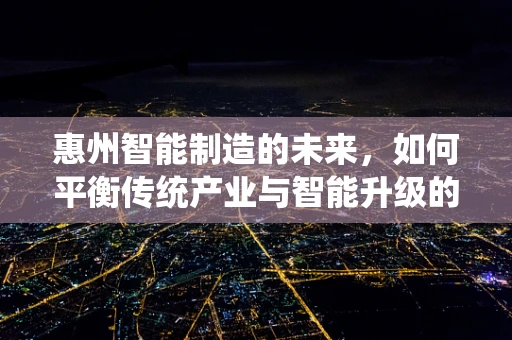 惠州智能制造的未来，如何平衡传统产业与智能升级的步伐？