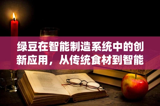 绿豆在智能制造系统中的创新应用，从传统食材到智能生产的跨界探索