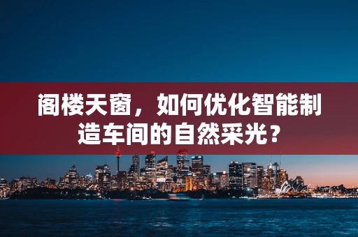 阁楼天窗，如何优化智能制造车间的自然采光？
