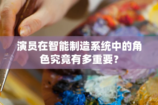 演员在智能制造系统中的角色究竟有多重要？