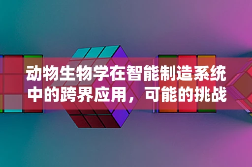 动物生物学在智能制造系统中的跨界应用，可能的挑战与机遇？