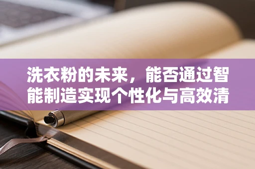 洗衣粉的未来，能否通过智能制造实现个性化与高效清洁的双重飞跃？