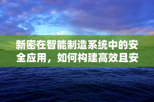 新密在智能制造系统中的安全应用，如何构建高效且安全的工业4.0环境？