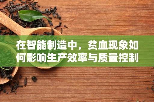 在智能制造中，贫血现象如何影响生产效率与质量控制？