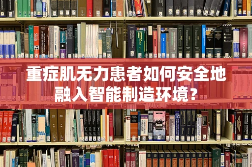 重症肌无力患者如何安全地融入智能制造环境？