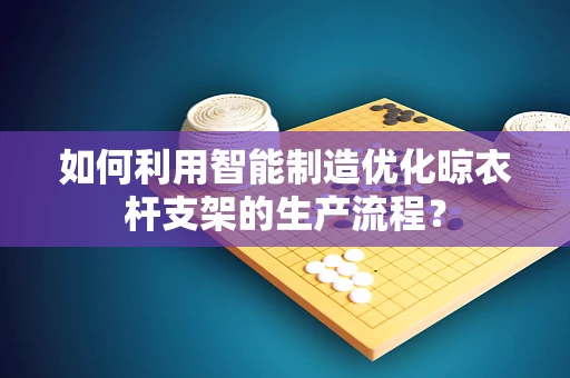 如何利用智能制造优化晾衣杆支架的生产流程？