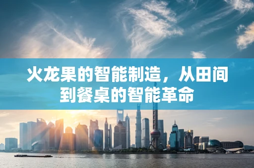 火龙果的智能制造，从田间到餐桌的智能革命