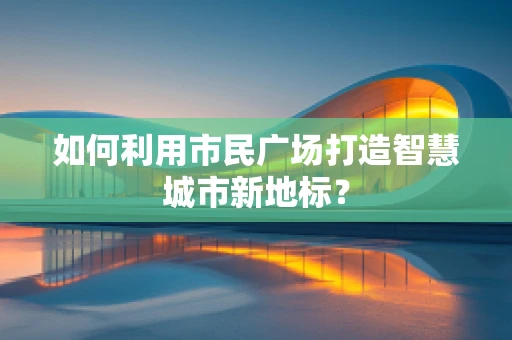 如何利用市民广场打造智慧城市新地标？