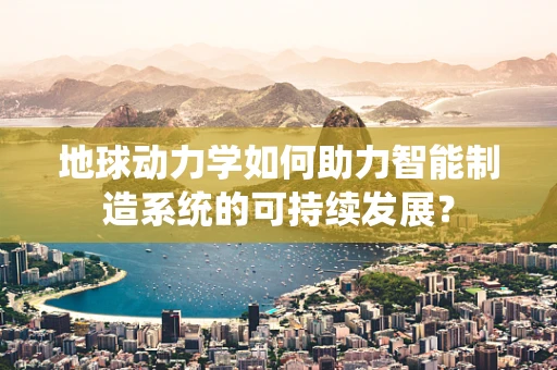 地球动力学如何助力智能制造系统的可持续发展？