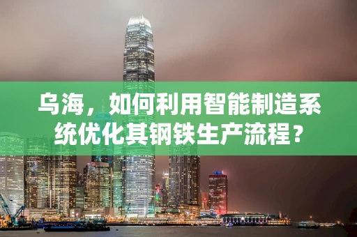 乌海，如何利用智能制造系统优化其钢铁生产流程？