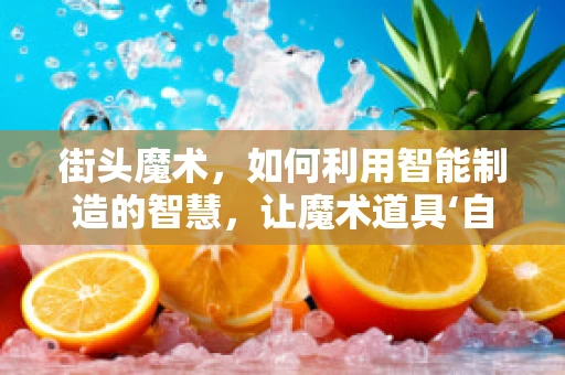 街头魔术，如何利用智能制造的智慧，让魔术道具‘自我表演’？