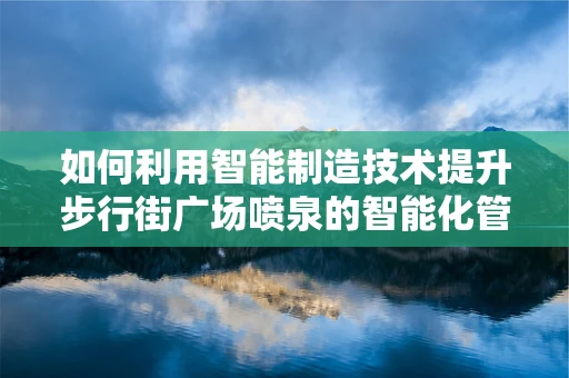 如何利用智能制造技术提升步行街广场喷泉的智能化管理？