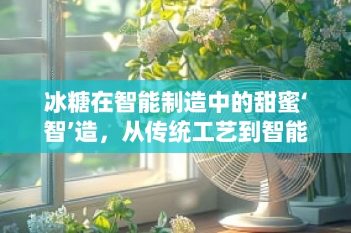 冰糖在智能制造中的甜蜜‘智’造，从传统工艺到智能生产的跨越