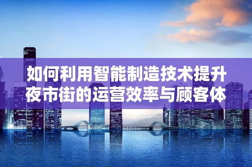 如何利用智能制造技术提升夜市街的运营效率与顾客体验？