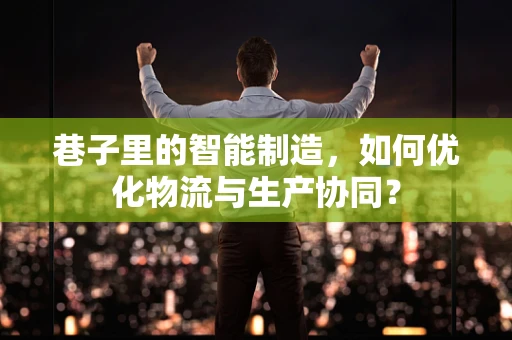 巷子里的智能制造，如何优化物流与生产协同？