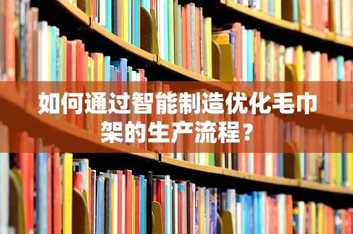 如何通过智能制造优化毛巾架的生产流程？