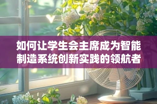 如何让学生会主席成为智能制造系统创新实践的领航者？