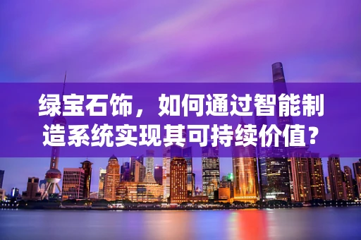 绿宝石饰，如何通过智能制造系统实现其可持续价值？