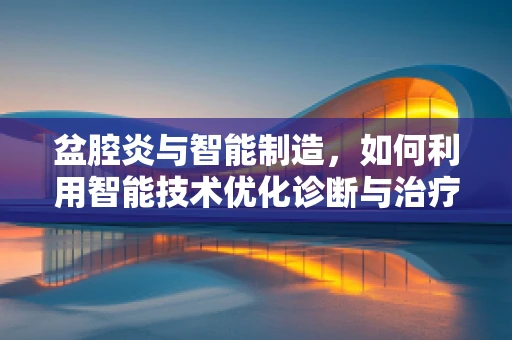 盆腔炎与智能制造，如何利用智能技术优化诊断与治疗流程？